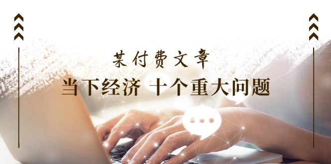 某付费文章《当下经济 十个重大问题》覆盖了大家关心的全部经济类话题 - 中创网-中创网