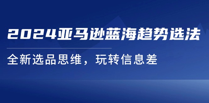 2024亚马逊蓝海趋势选法，全新选品思维，玩转信息差 - 中创网-中创网