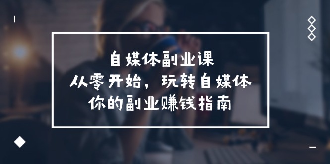 自媒体-副业课，从0开始，玩转自媒体——你的副业赚钱指南 - 中创网-中创网