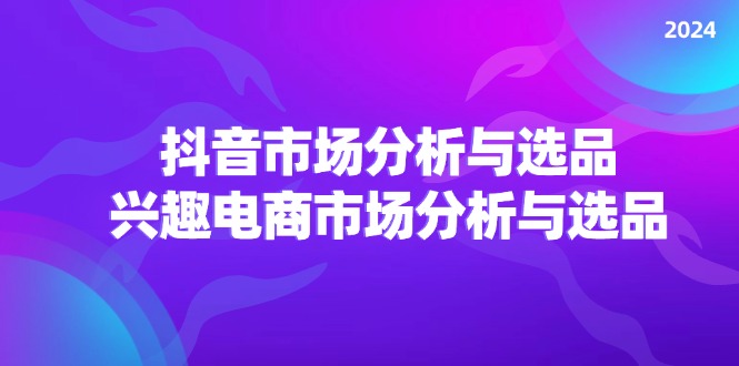 2024抖音/市场分析与选品，兴趣电商市场分析与选品 - 中创网-中创网