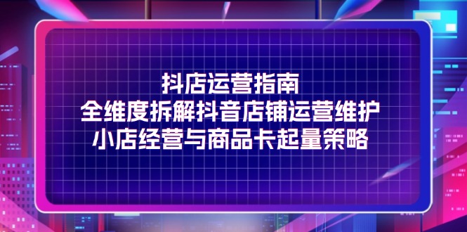 抖店运营指南，全维度拆解抖音店铺运营维护，小店经营与商品卡起量策略 - 中创网-中创网