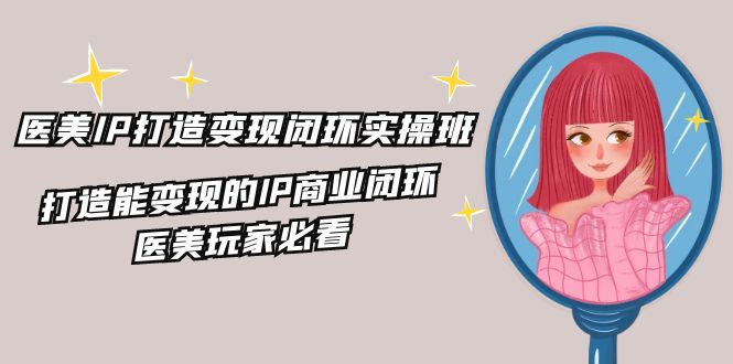医美IP打造-变现闭环实操班，打造能变现的IP商业闭环，医美玩家必看-22节 - 中创网-中创网
