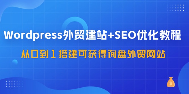 WordPress-外贸建站+SEO优化教程：从0到1搭建可获得询盘外贸网站-57节课 - 中创网-中创网