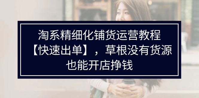 淘系精细化铺货运营教程【快速出单】，草根没有货源，也能开店挣钱 - 中创网-中创网