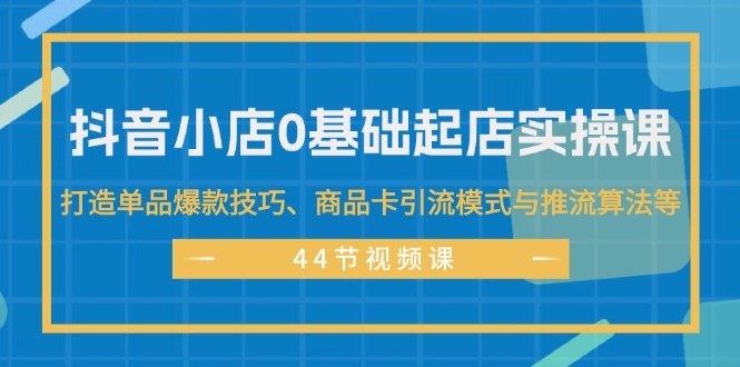 抖音小店0基础起店实操课，打造单品爆款技巧、商品卡引流模式与推流算法等 - 中创网-中创网