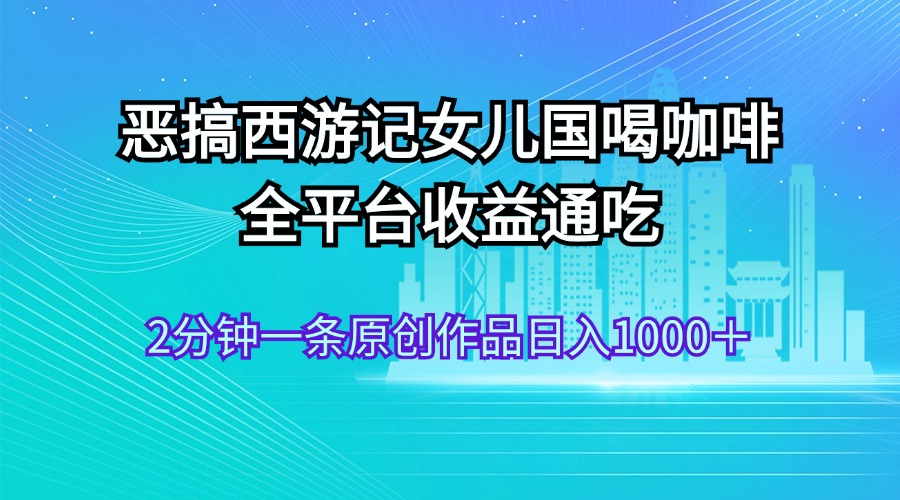 恶搞西游记女儿国喝咖啡 全平台收益通吃 2分钟一条原创作品日入1000＋ - 中创网-中创网
