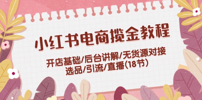 小红书电商揽金教程：开店基础/后台讲解/无货源对接/选品/引流/直播(18节) - 中创网-中创网
