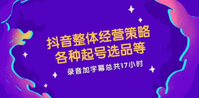 抖音整体经营策略，各种起号选品等 录音加字幕总共17小时 - 中创网-中创网