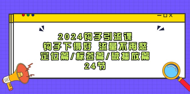 2024钩子·引流课：钩子下得好 流量不再愁，定位篇/标签篇/破播放篇/24节 - 中创网-中创网