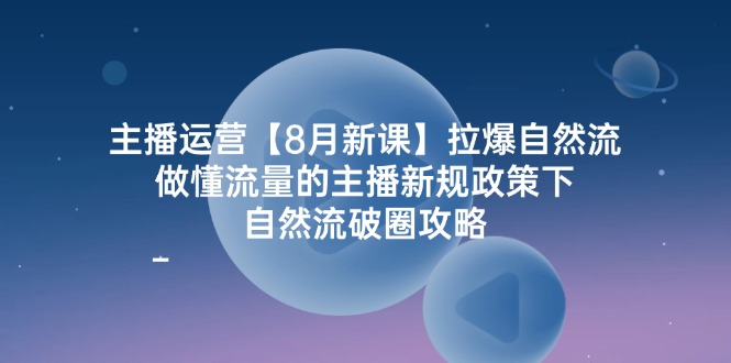 主播运营【8月新课】拉爆自然流，做懂流量的主播新规政策下，自然流破… - 中创网-中创网