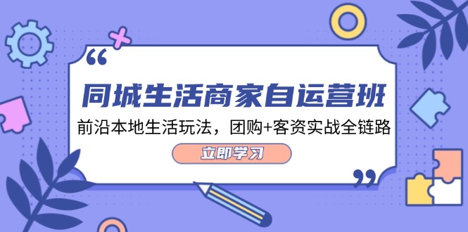 同城生活商家自运营班，前沿本地生活玩法，团购+客资实战全链路-34节课 - 中创网-中创网