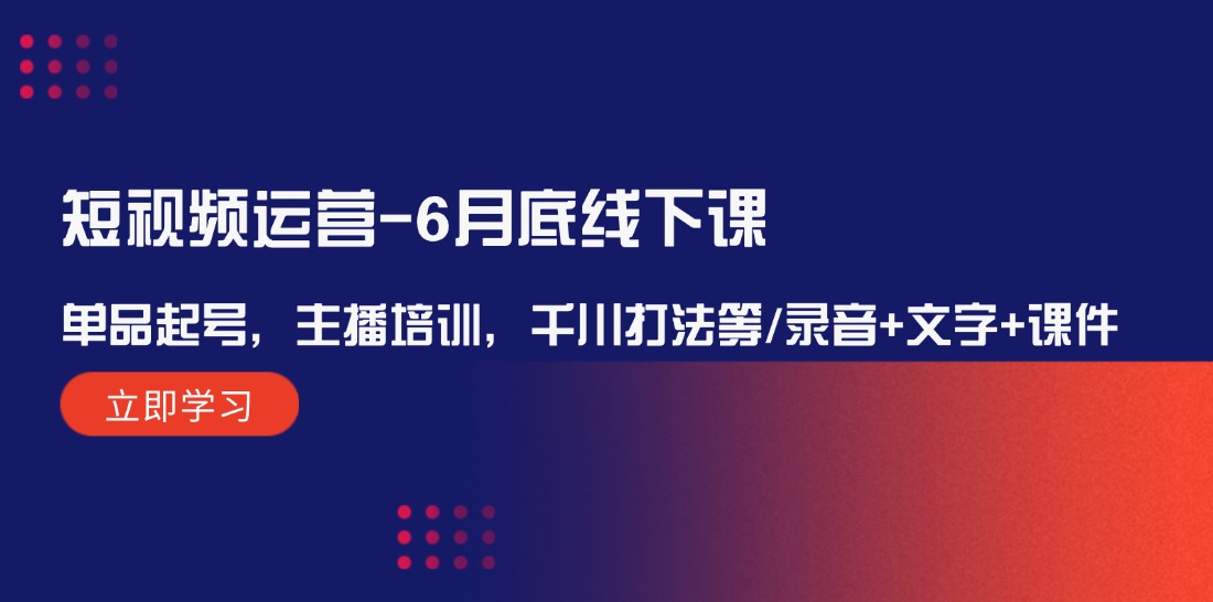 短视频运营-6月底线下课：单品起号，主播培训，千川打法等/录音+文字+课件 - 中创网-中创网