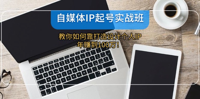 自媒体IP-起号实战班：教你如何靠打造设计个人IP，年赚到100万！ - 中创网-中创网