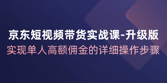 京东-短视频带货实战课-升级版，实现单人高额佣金的详细操作步骤 - 中创网-中创网