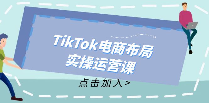 TikTok电商布局实操运营课：从新手到精通，成为TikTok带货运营高手 - 中创网-中创网
