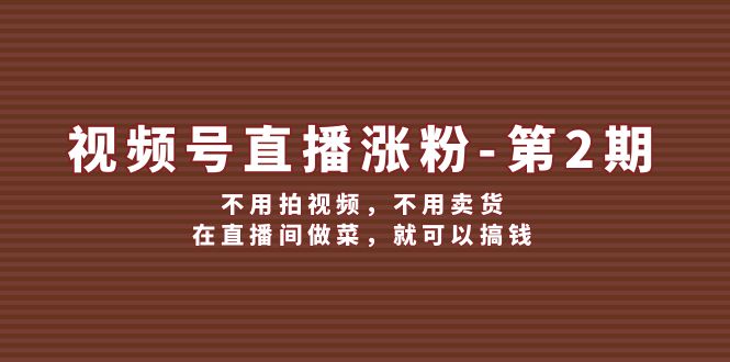 视频号/直播涨粉-第2期，不用拍视频，不用卖货，在直播间做菜，就可以搞钱 - 中创网-中创网