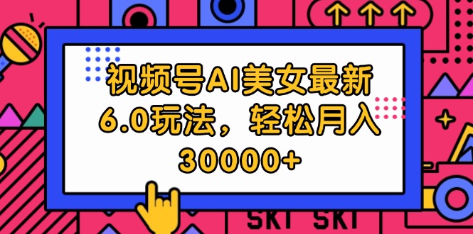 视频号AI美女最新6.0玩法，轻松月入30000+ - 中创网-中创网
