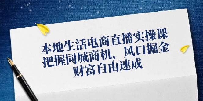 本地生活电商直播实操课，把握同城商机，风口掘金，财富自由速成 - 中创网-中创网