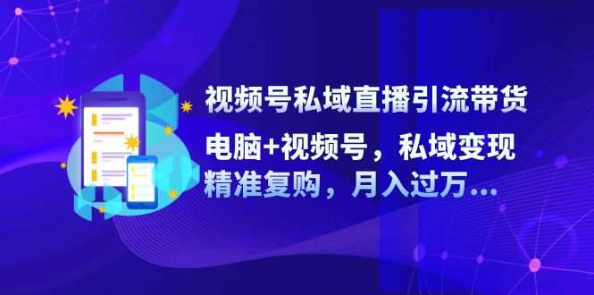 视频号私域直播引流带货：电脑+视频号，私域变现，精准复购，月入过万… - 中创网-中创网