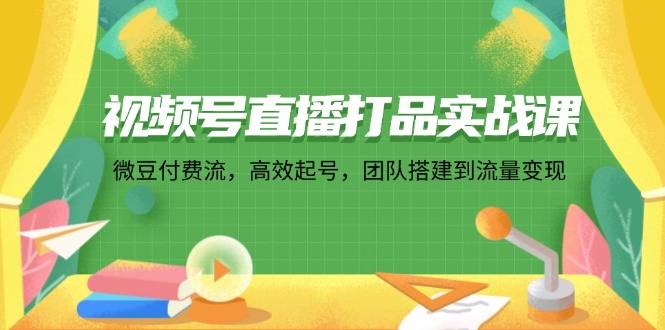 视频号直播打品实战课：微 豆 付 费 流，高效起号，团队搭建到流量变现 - 中创网-中创网