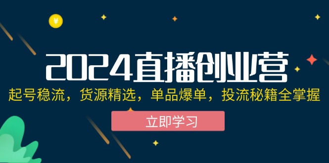 2024直播创业营：起号稳流，货源精选，单品爆单，投流秘籍全掌握 - 中创网-中创网