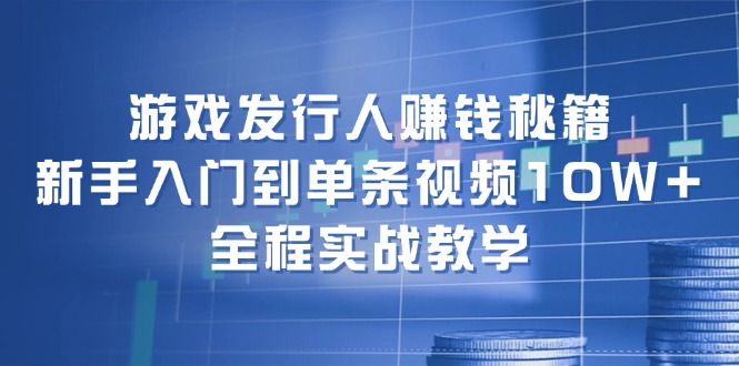 游戏发行人赚钱秘籍：新手入门到单条视频10W+，全程实战教学 - 中创网-中创网
