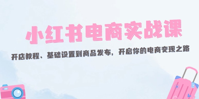 小红书电商实战课：开店教程、基础设置到商品发布，开启你的电商变现之路 - 中创网-中创网