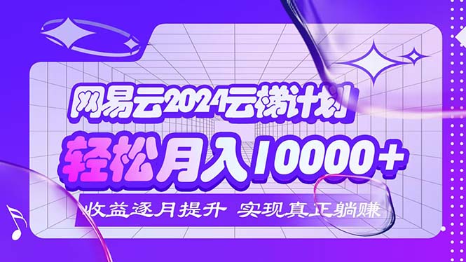 2024网易云云梯计划 每月躺赚5000+ - 中创网-中创网
