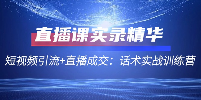 直播课实录精华：短视频引流+直播成交：话术实战训练营 - 中创网-中创网