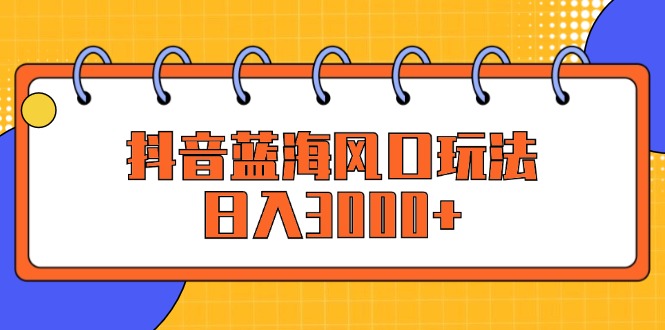 抖音蓝海风口玩法，日入3000+ - 中创网-中创网