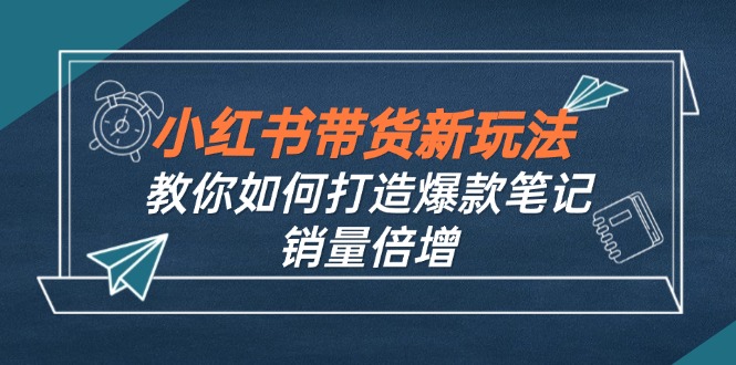 小红书带货新玩法【9月课程】教你如何打造爆款笔记，销量倍增 - 中创网-中创网