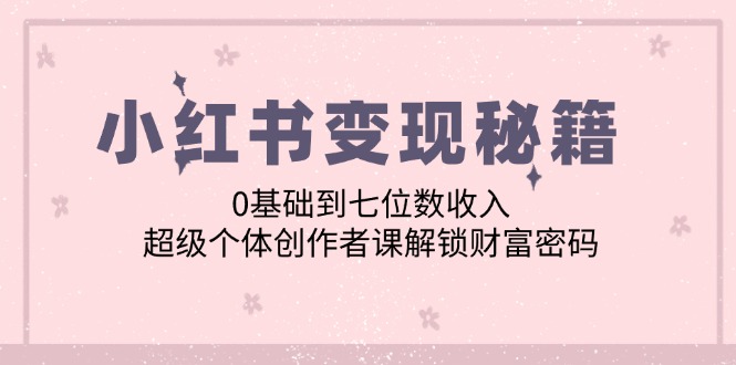 小红书变现秘籍：0基础到七位数收入，超级个体创作者课解锁财富密码 - 中创网-中创网
