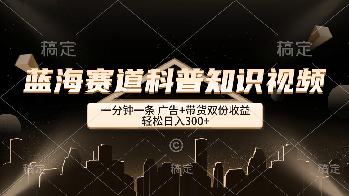 蓝海赛道科普知识类视频，一分钟一条， 广告+带货双份收益，轻松日入300+ - 中创网-中创网