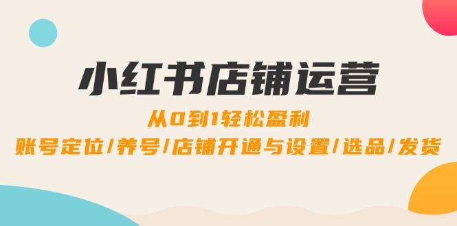 小红书店铺运营：0到1轻松盈利，账号定位/养号/店铺开通与设置/选品/发货 - 中创网-中创网