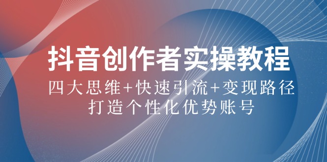 抖音创作者实操教程：四大思维+快速引流+变现路径，打造个性化优势账号 - 中创网-中创网