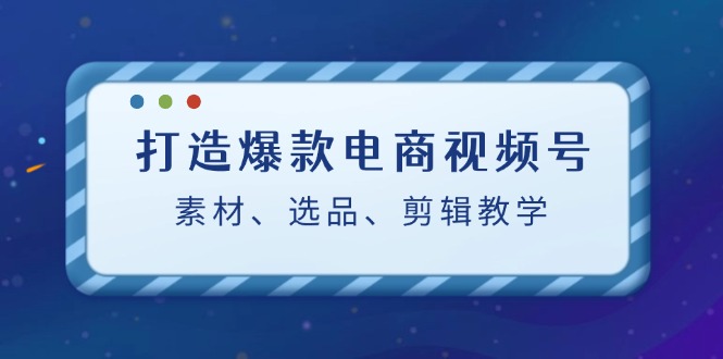 打造爆款电商视频号：素材、选品、剪辑教程 - 中创网-中创网