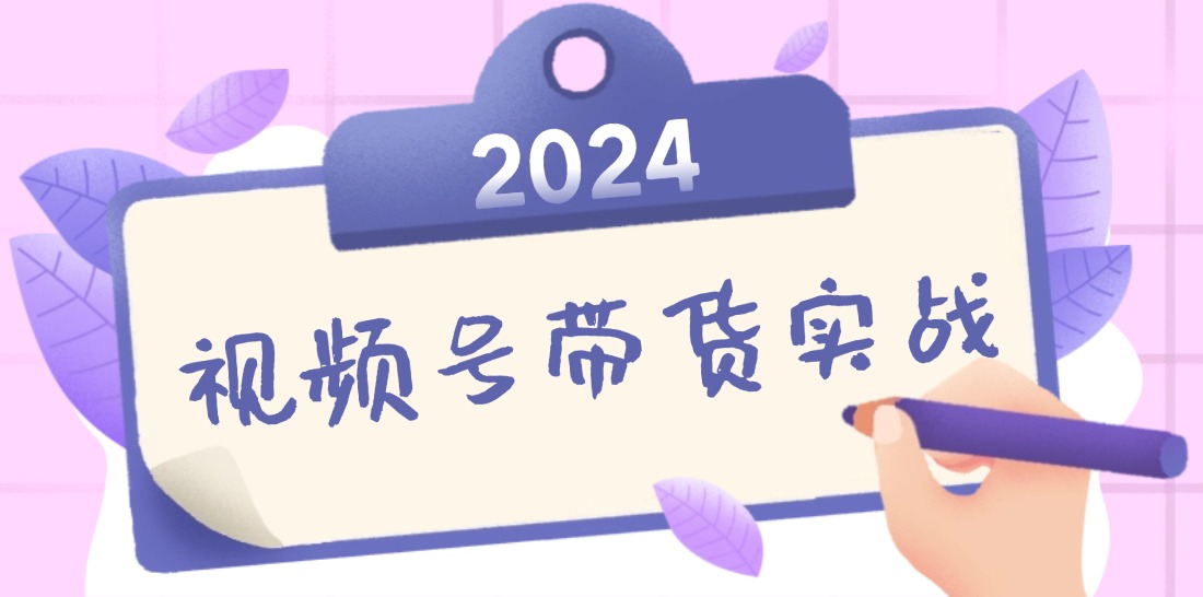 2024视频号最新带货实战课：无人直播/书单号卖货/个人IP口播 (附资料素材) - 中创网-中创网