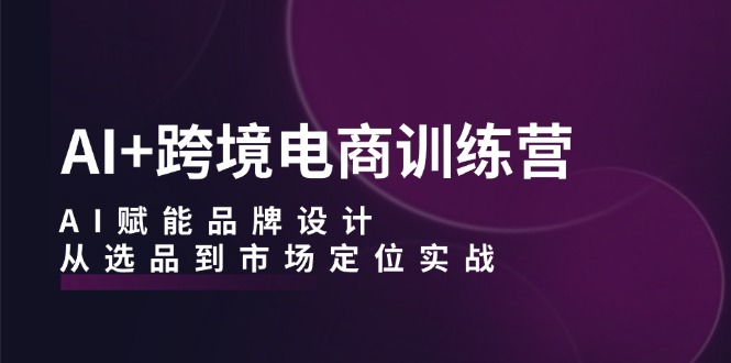 图片[1]-AI+跨境电商训练营：AI赋能品牌设计，从选品到市场定位实战 - 中创网-中创网