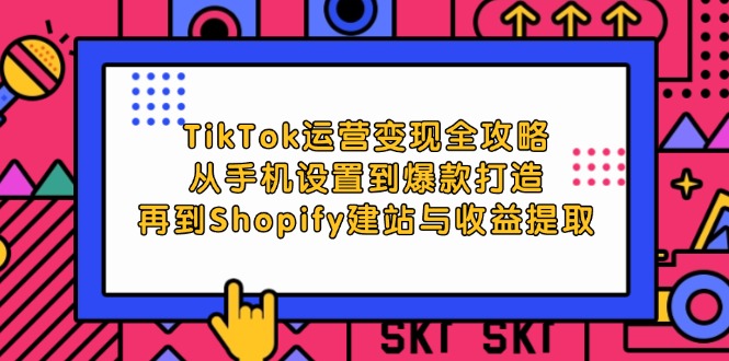 TikTok运营变现全攻略：从手机设置到爆款打造，再到Shopify建站与收益提取 - 中创网-中创网