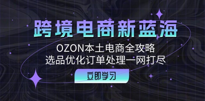 跨境电商新蓝海：OZON本土电商全攻略，选品优化订单处理一网打尽 - 中创网-中创网