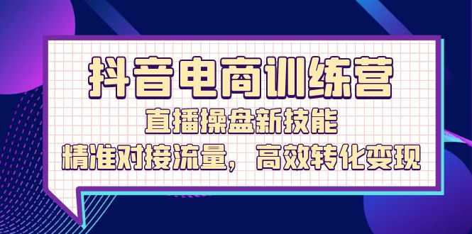 抖音电商训练营：直播操盘新技能，精准对接流量，高效转化变现 - 中创网-中创网