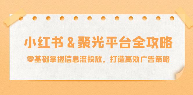 图片[1]-小红薯&聚光平台全攻略：零基础掌握信息流投放，打造高效广告策略 - 中创网-中创网