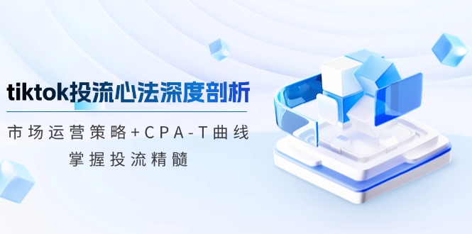 tiktok投流心法深度剖析：市场运营策略+CPA-T曲线，掌握投流精髓 - 中创网-中创网