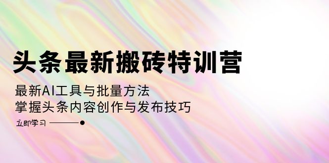 头条最新搬砖特训营：最新AI工具与批量方法，掌握头条内容创作与发布技巧 - 中创网-中创网