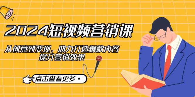 2024短视频-营销课：从创意到变现，助力打造爆款内容，提升营销效果 - 中创网-中创网
