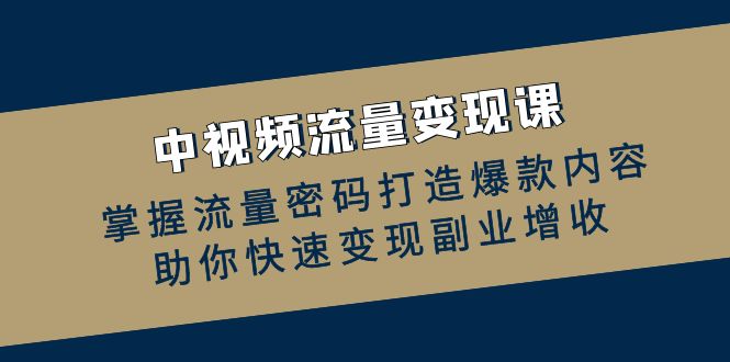 中视频流量变现课：掌握流量密码打造爆款内容，助你快速变现副业增收 - 中创网-中创网