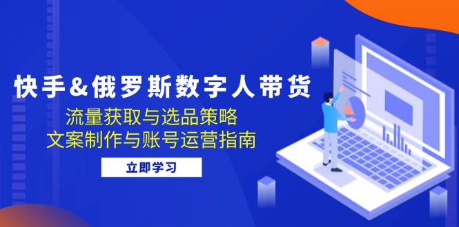 快手&俄罗斯 数字人带货：流量获取与选品策略 文案制作与账号运营指南 - 中创网-中创网
