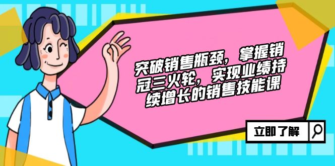 突破销售瓶颈，掌握销冠三火轮，实现业绩持续增长的销售技能课 - 中创网-中创网