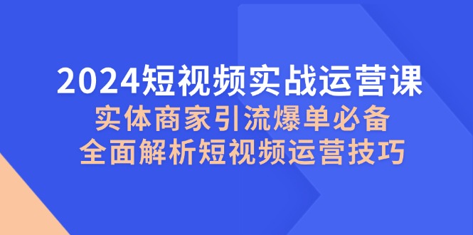 2024短视频实战运营课，实体商家引流爆单必备，全面解析短视频运营技巧 - 中创网-中创网