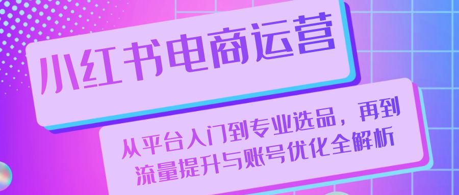 小红书电商运营：从平台入门到专业选品，再到流量提升与账号优化全解析 - 中创网-中创网